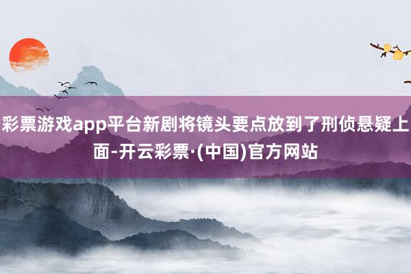 彩票游戏app平台新剧将镜头要点放到了刑侦悬疑上面-开云彩票·(中国)官方网站