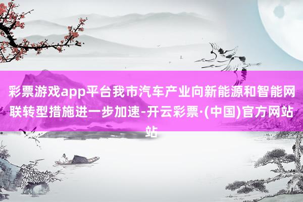 彩票游戏app平台我市汽车产业向新能源和智能网联转型措施进一步加速-开云彩票·(中国)官方网站