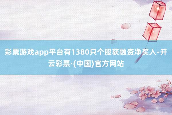 彩票游戏app平台有1380只个股获融资净买入-开云彩票·(中国)官方网站