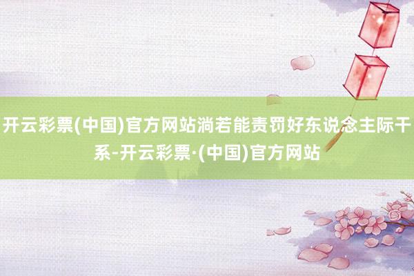 开云彩票(中国)官方网站淌若能责罚好东说念主际干系-开云彩票·(中国)官方网站