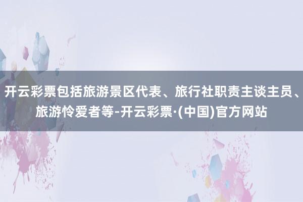 开云彩票包括旅游景区代表、旅行社职责主谈主员、旅游怜爱者等-开云彩票·(中国)官方网站