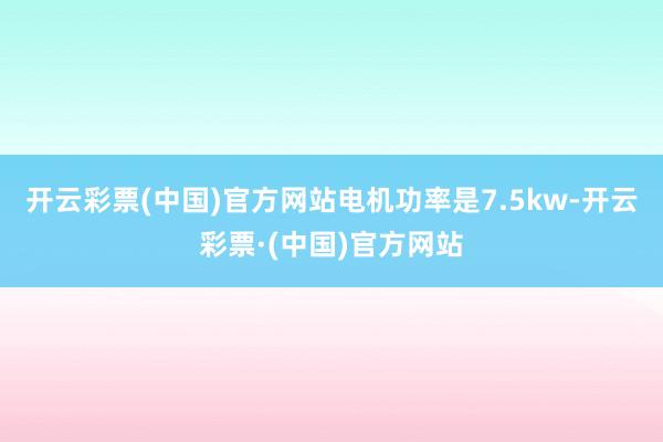 开云彩票(中国)官方网站电机功率是7.5kw-开云彩票·(中国)官方网站