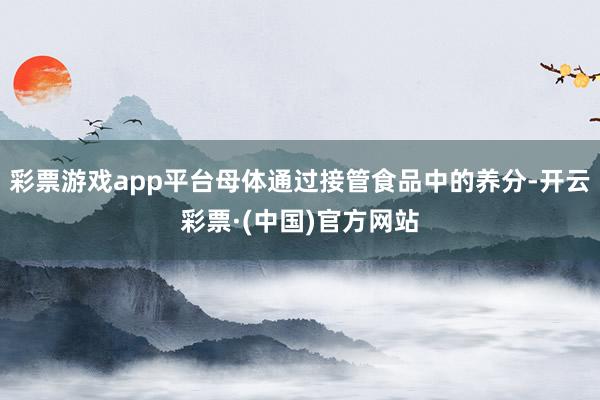 彩票游戏app平台母体通过接管食品中的养分-开云彩票·(中国)官方网站