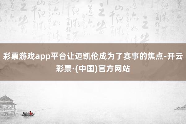 彩票游戏app平台让迈凯伦成为了赛事的焦点-开云彩票·(中国)官方网站