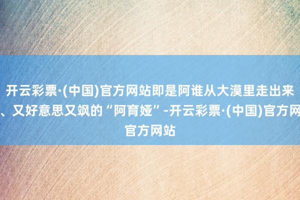 开云彩票·(中国)官方网站即是阿谁从大漠里走出来的、又好意思又飒的“阿育娅”-开云彩票·(中国)官方网站