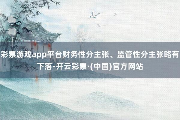 彩票游戏app平台财务性分主张、监管性分主张略有下落-开云彩票·(中国)官方网站