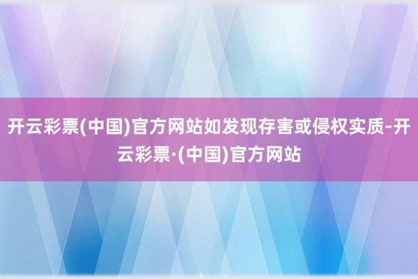 开云彩票(中国)官方网站如发现存害或侵权实质-开云彩票·(中国)官方网站