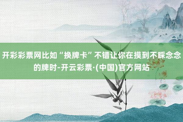 开彩彩票网比如“换牌卡”不错让你在摸到不睬念念的牌时-开云彩票·(中国)官方网站