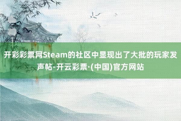开彩彩票网Steam的社区中显现出了大批的玩家发声帖-开云彩票·(中国)官方网站