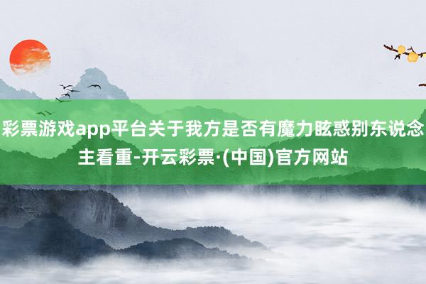 彩票游戏app平台关于我方是否有魔力眩惑别东说念主看重-开云彩票·(中国)官方网站