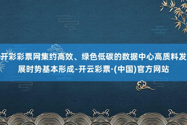 开彩彩票网集约高效、绿色低碳的数据中心高质料发展时势基本形成-开云彩票·(中国)官方网站