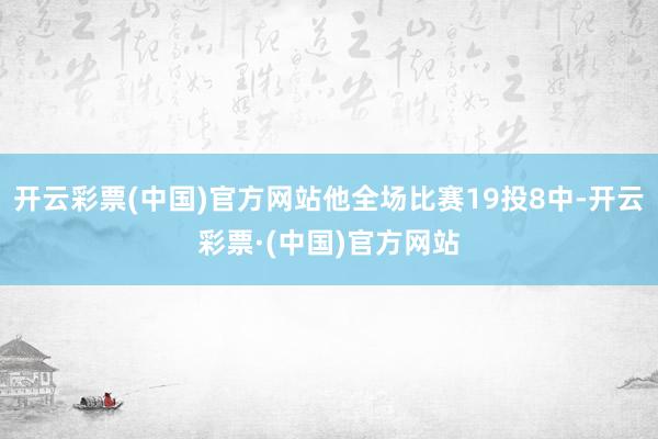 开云彩票(中国)官方网站他全场比赛19投8中-开云彩票·(中国)官方网站