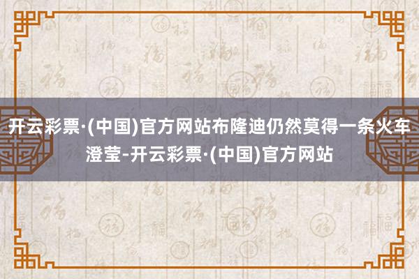 开云彩票·(中国)官方网站布隆迪仍然莫得一条火车澄莹-开云彩票·(中国)官方网站