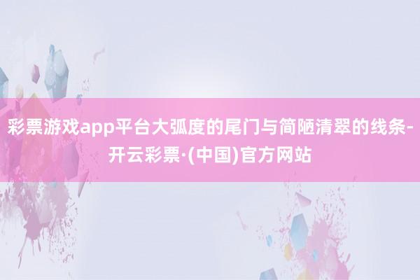 彩票游戏app平台大弧度的尾门与简陋清翠的线条-开云彩票·(中国)官方网站