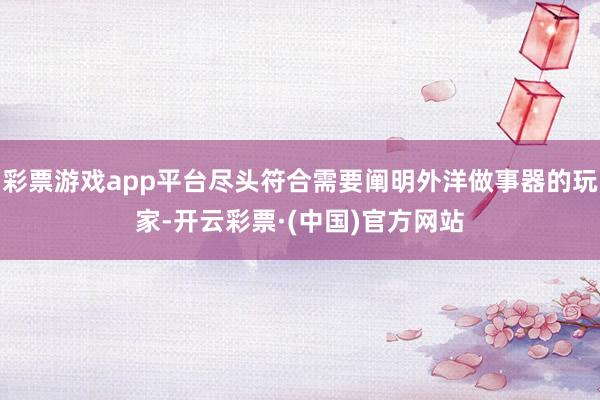 彩票游戏app平台尽头符合需要阐明外洋做事器的玩家-开云彩票·(中国)官方网站