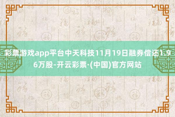 彩票游戏app平台中天科技11月19日融券偿还1.96万股-开云彩票·(中国)官方网站