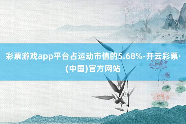 彩票游戏app平台占运动市值的5.68%-开云彩票·(中国)官方网站