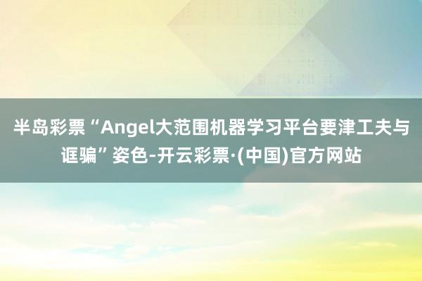 半岛彩票“Angel大范围机器学习平台要津工夫与诓骗”姿色-开云彩票·(中国)官方网站
