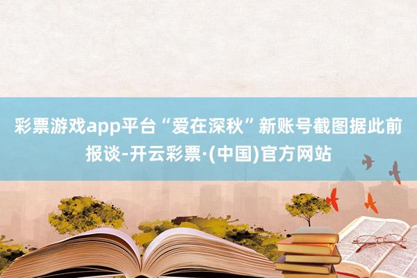 彩票游戏app平台“爱在深秋”新账号截图　　据此前报谈-开云彩票·(中国)官方网站