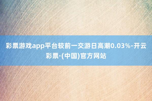 彩票游戏app平台较前一交游日高潮0.03%-开云彩票·(中国)官方网站