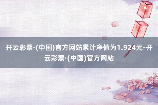 开云彩票·(中国)官方网站累计净值为1.924元-开云彩票·(中国)官方网站