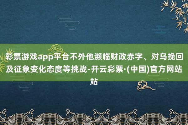 彩票游戏app平台不外他濒临财政赤字、对乌挽回及征象变化态度等挑战-开云彩票·(中国)官方网站