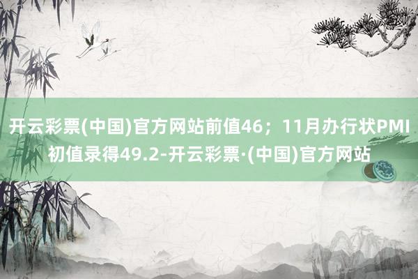 开云彩票(中国)官方网站前值46；11月办行状PMI初值录得49.2-开云彩票·(中国)官方网站