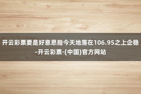 开云彩票要是好意思指今天地落在106.95之上企稳-开云彩票·(中国)官方网站