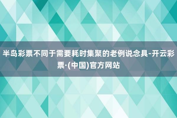 半岛彩票不同于需要耗时集聚的老例说念具-开云彩票·(中国)官方网站