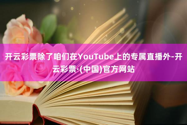 开云彩票除了咱们在YouTube上的专属直播外-开云彩票·(中国)官方网站