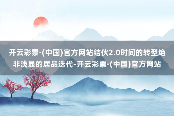 开云彩票·(中国)官方网站结伙2.0时间的转型绝非浅显的居品迭代-开云彩票·(中国)官方网站