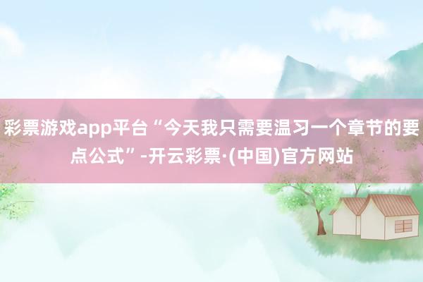 彩票游戏app平台“今天我只需要温习一个章节的要点公式”-开云彩票·(中国)官方网站