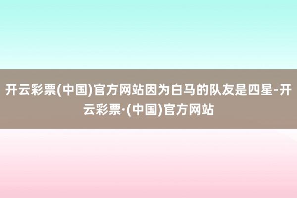 开云彩票(中国)官方网站因为白马的队友是四星-开云彩票·(中国)官方网站