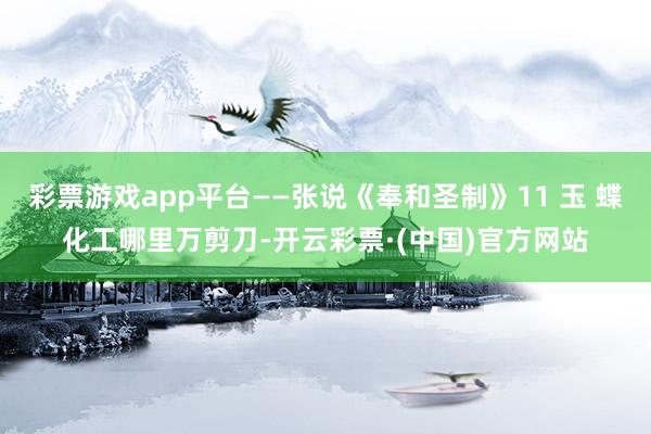 彩票游戏app平台——张说《奉和圣制》11 玉 蝶化工哪里万剪刀-开云彩票·(中国)官方网站