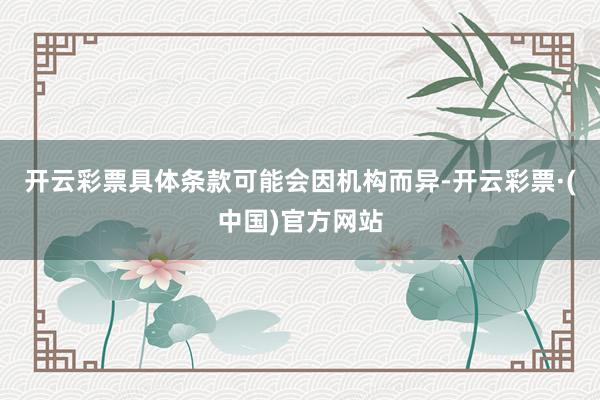 开云彩票具体条款可能会因机构而异-开云彩票·(中国)官方网站