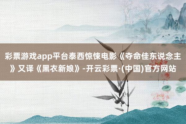 彩票游戏app平台泰西惊悚电影《夺命佳东说念主》又译《黑衣新娘》-开云彩票·(中国)官方网站
