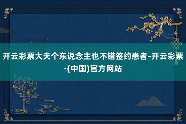 开云彩票大夫个东说念主也不错签约患者-开云彩票·(中国)官方网站
