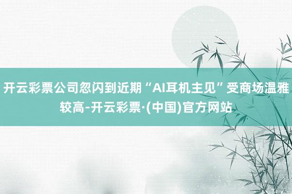 开云彩票公司忽闪到近期“AI耳机主见”受商场温雅较高-开云彩票·(中国)官方网站