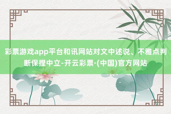 彩票游戏app平台和讯网站对文中述说、不雅点判断保捏中立-开云彩票·(中国)官方网站