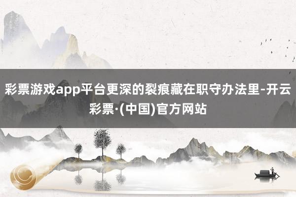 彩票游戏app平台更深的裂痕藏在职守办法里-开云彩票·(中国)官方网站