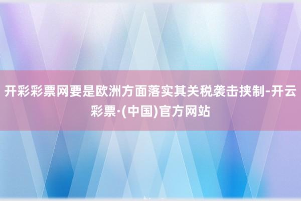 开彩彩票网要是欧洲方面落实其关税袭击挟制-开云彩票·(中国)官方网站