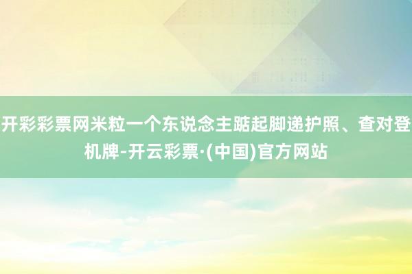 开彩彩票网米粒一个东说念主踮起脚递护照、查对登机牌-开云彩票·(中国)官方网站