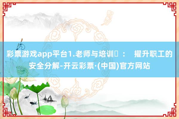 彩票游戏app平台1.老师与培训‌：  擢升职工的安全分解-开云彩票·(中国)官方网站