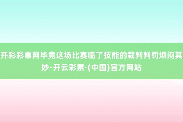 开彩彩票网毕竟这场比赛临了技能的裁判判罚烦闷其妙-开云彩票·(中国)官方网站