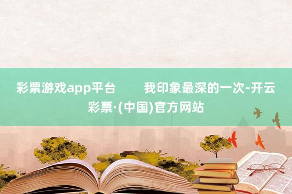 彩票游戏app平台        我印象最深的一次-开云彩票·(中国)官方网站