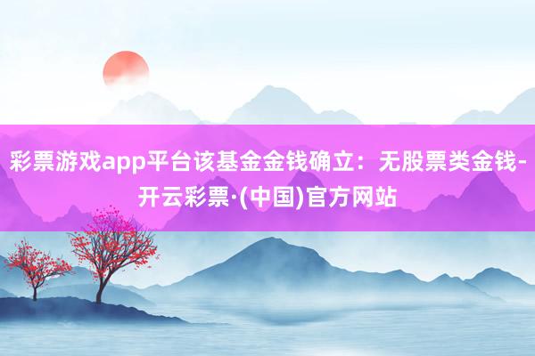 彩票游戏app平台该基金金钱确立：无股票类金钱-开云彩票·(中国)官方网站