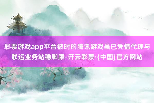 彩票游戏app平台彼时的腾讯游戏虽已凭借代理与联运业务站稳脚跟-开云彩票·(中国)官方网站