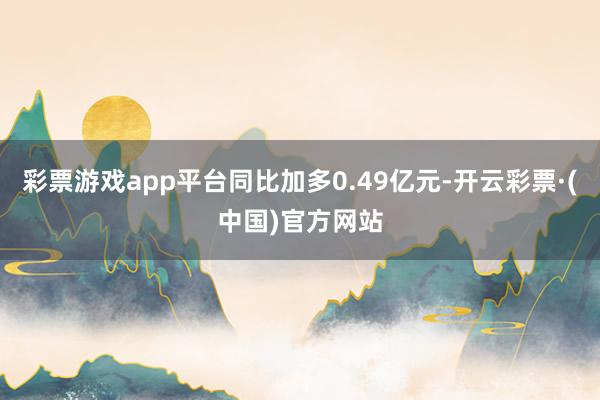 彩票游戏app平台同比加多0.49亿元-开云彩票·(中国)官方网站