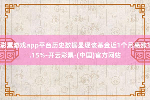 彩票游戏app平台历史数据显现该基金近1个月高涨1.15%-开云彩票·(中国)官方网站