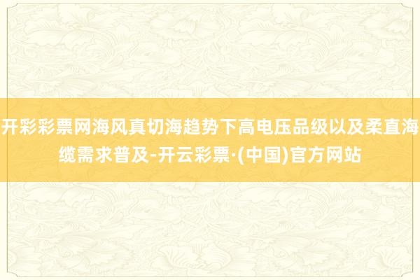 开彩彩票网海风真切海趋势下高电压品级以及柔直海缆需求普及-开云彩票·(中国)官方网站